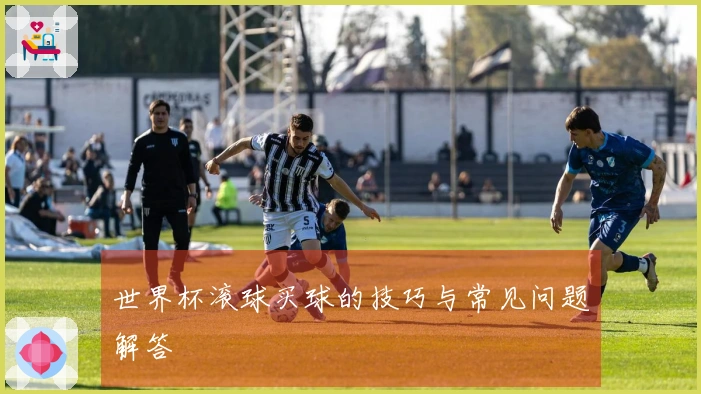 世界杯滚球买球的技巧与常见问题解答