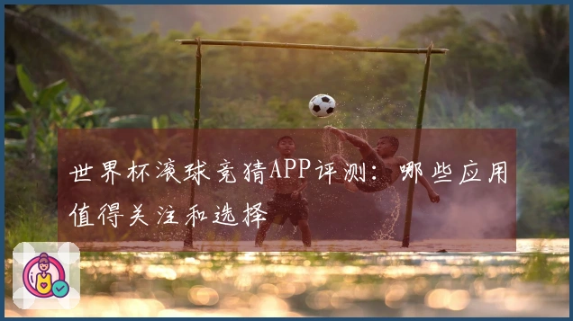 世界杯滚球竞猜APP评测：哪些应用值得关注和选择