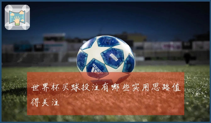 世界杯买球投注有哪些实用思路值得关注
