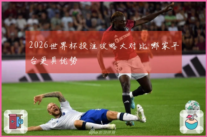 2026世界杯投注攻略大对比 哪家平台更具优势