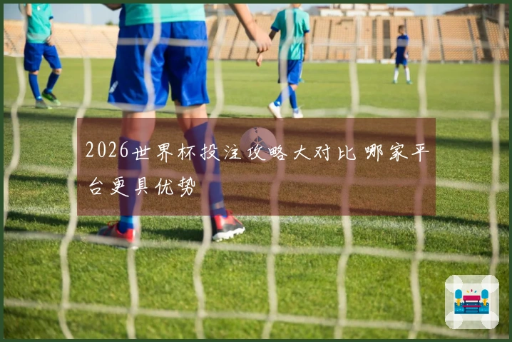 2026世界杯投注攻略大对比 哪家平台更具优势