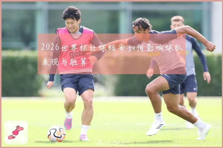 2026世界杯让球赔率如何影响球队表现与胜算