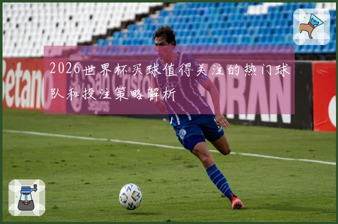 2026世界杯买球值得关注的热门球队和投注策略解析