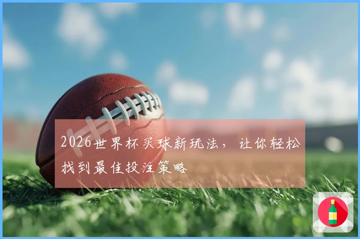 2026世界杯买球新玩法，让你轻松找到最佳投注策略