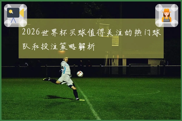2026世界杯买球值得关注的热门球队和投注策略解析