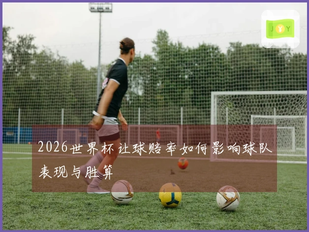 2026世界杯让球赔率如何影响球队表现与胜算
